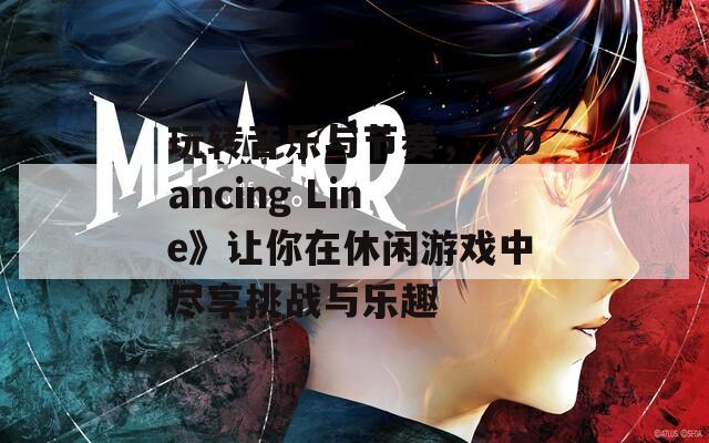 玩转音乐与节奏，《Dancing Line》让你在休闲游戏中尽享挑战与乐趣