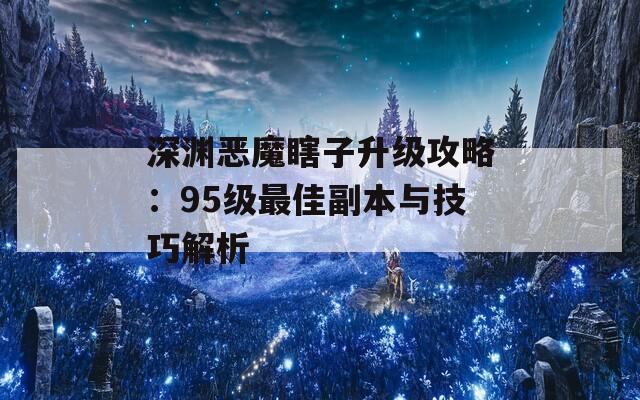 深渊恶魔瞎子升级攻略：95级最佳副本与技巧解析