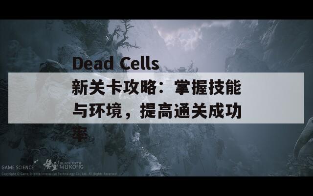 Dead Cells新关卡攻略：掌握技能与环境，提高通关成功率