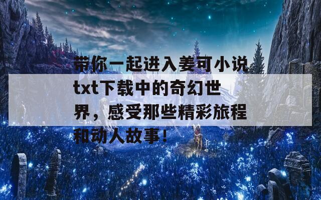 带你一起进入姜可小说txt下载中的奇幻世界，感受那些精彩旅程和动人故事！