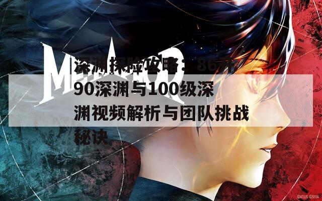 深渊探险攻略：86开90深渊与100级深渊视频解析与团队挑战秘诀