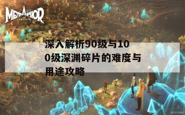 深入解析90级与100级深渊碎片的难度与用途攻略