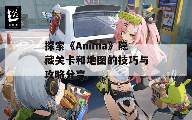 探索《Anima》隐藏关卡和地图的技巧与攻略分享