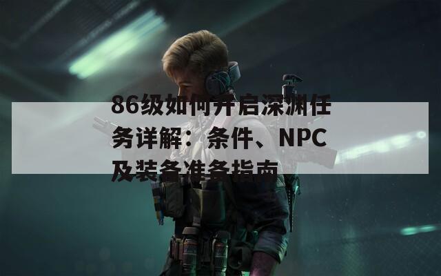 86级如何开启深渊任务详解：条件、NPC及装备准备指南