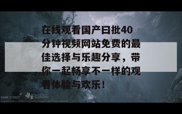 在线观看国产曰批40分钟视频网站免费的最佳选择与乐趣分享，带你一起畅享不一样的观看体验与欢乐！