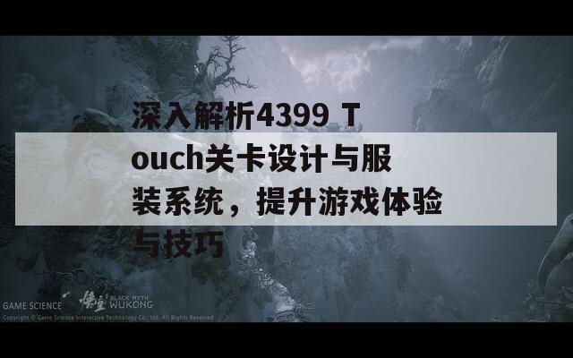 深入解析4399 Touch关卡设计与服装系统，提升游戏体验与技巧