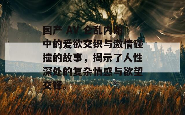 国产 AV 仑乱内谢中的爱欲交织与激情碰撞的故事，揭示了人性深处的复杂情感与欲望交锋。