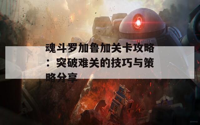 魂斗罗加鲁加关卡攻略：突破难关的技巧与策略分享