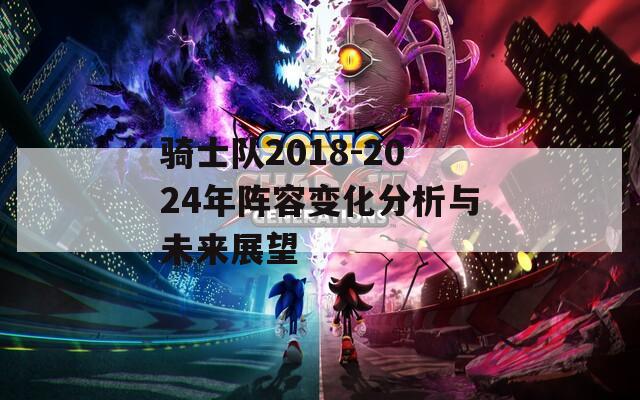 骑士队2018-2024年阵容变化分析与未来展望