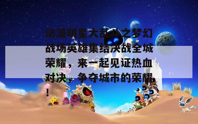 动漫明星大乱斗之梦幻战场英雄集结决战全城荣耀，来一起见证热血对决，争夺城市的荣耀！