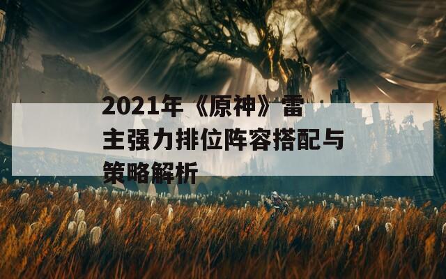 2021年《原神》雷主强力排位阵容搭配与策略解析