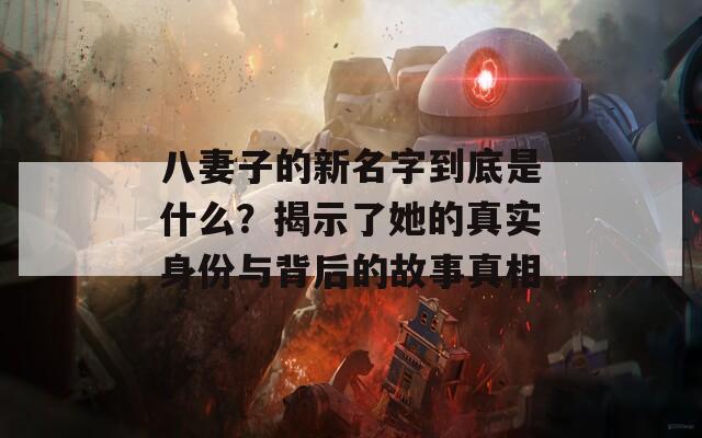 八妻子的新名字到底是什么？揭示了她的真实身份与背后的故事真相