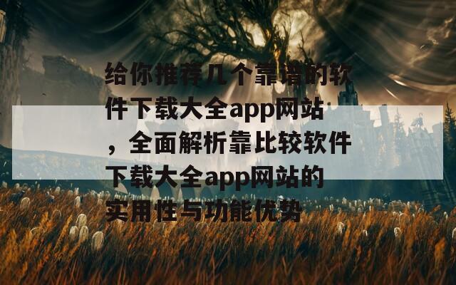 给你推荐几个靠谱的软件下载大全app网站，全面解析靠比较软件下载大全app网站的实用性与功能优势