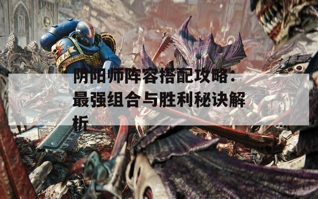 阴阳师阵容搭配攻略：最强组合与胜利秘诀解析