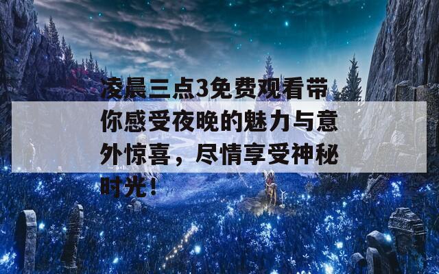 凌晨三点3免费观看带你感受夜晚的魅力与意外惊喜，尽情享受神秘时光！