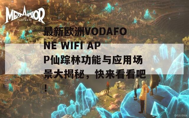 最新欧洲VODAFONE WIFI APP仙踪林功能与应用场景大揭秘，快来看看吧！