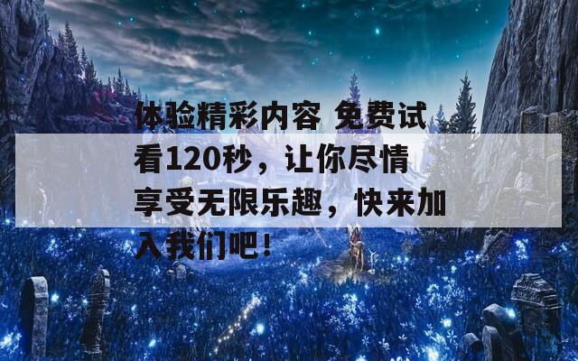 体验精彩内容 免费试看120秒，让你尽情享受无限乐趣，快来加入我们吧！