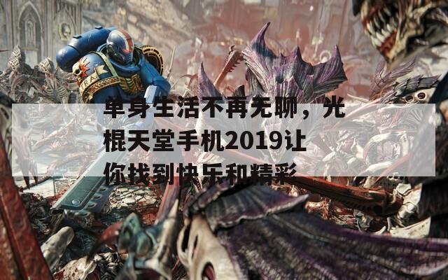 单身生活不再无聊，光棍天堂手机2019让你找到快乐和精彩