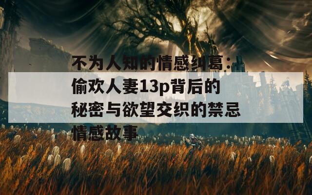 不为人知的情感纠葛：偷欢人妻13p背后的秘密与欲望交织的禁忌情感故事