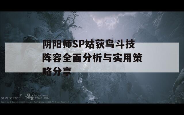 阴阳师SP姑获鸟斗技阵容全面分析与实用策略分享