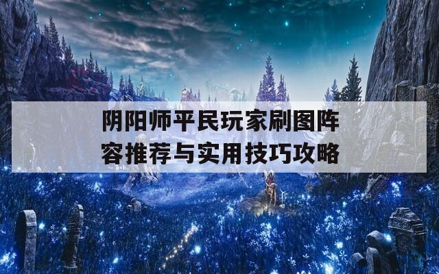 阴阳师平民玩家刷图阵容推荐与实用技巧攻略