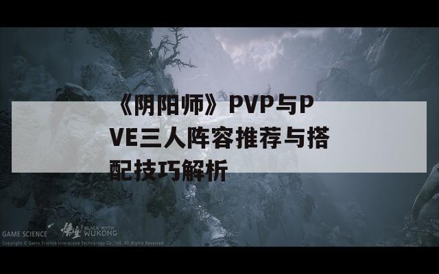 《阴阳师》PVP与PVE三人阵容推荐与搭配技巧解析