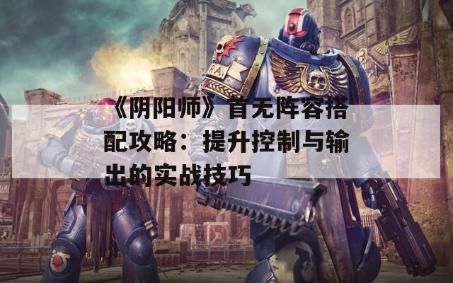 《阴阳师》首无阵容搭配攻略：提升控制与输出的实战技巧