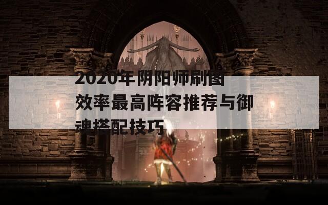 2020年阴阳师刷图效率最高阵容推荐与御魂搭配技巧