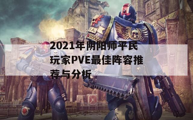 2021年阴阳师平民玩家PVE最佳阵容推荐与分析