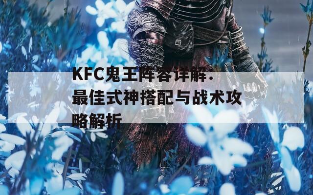 KFC鬼王阵容详解：最佳式神搭配与战术攻略解析