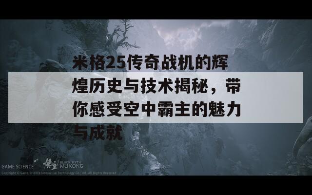 米格25传奇战机的辉煌历史与技术揭秘，带你感受空中霸主的魅力与成就