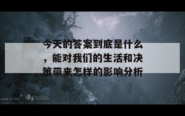 今天的答案到底是什么，能对我们的生活和决策带来怎样的影响分析