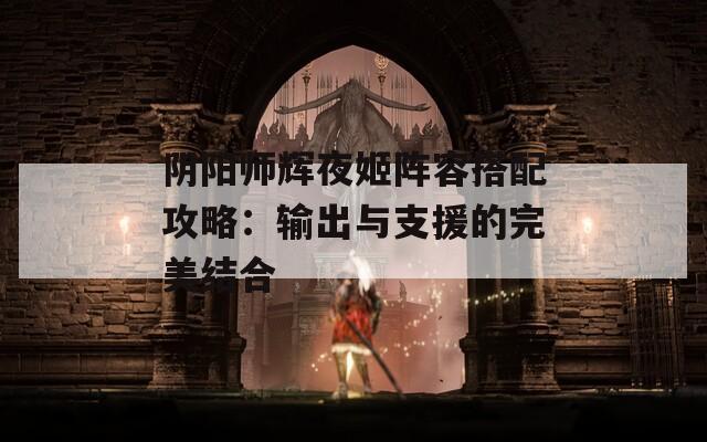 阴阳师辉夜姬阵容搭配攻略：输出与支援的完美结合