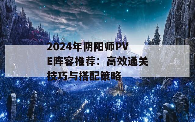 2024年阴阳师PVE阵容推荐：高效通关技巧与搭配策略