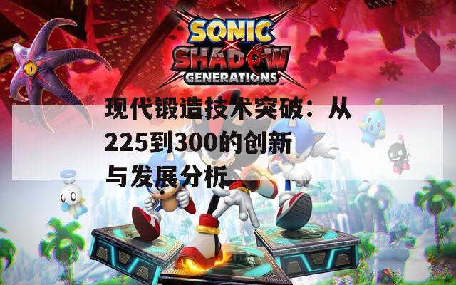 现代锻造技术突破：从225到300的创新与发展分析