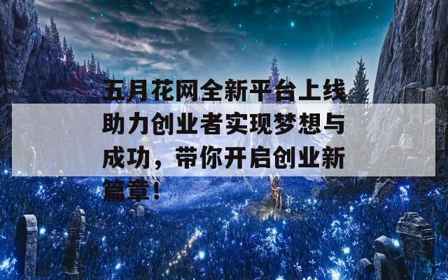 五月花网全新平台上线助力创业者实现梦想与成功，带你开启创业新篇章！