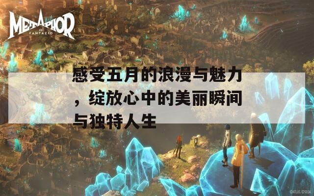 感受五月的浪漫与魅力，绽放心中的美丽瞬间与独特人生