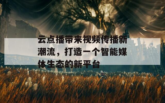 云点播带来视频传播新潮流，打造一个智能媒体生态的新平台