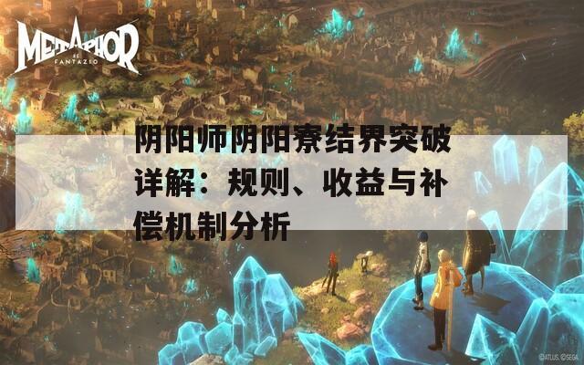 阴阳师阴阳寮结界突破详解：规则、收益与补偿机制分析