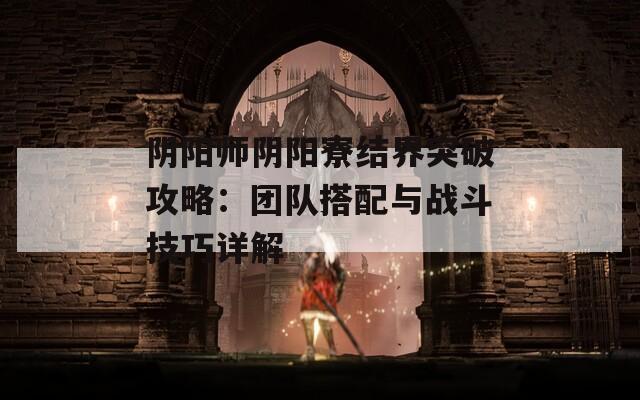 阴阳师阴阳寮结界突破攻略：团队搭配与战斗技巧详解