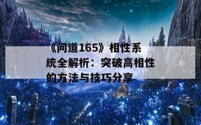 《问道165》相性系统全解析：突破高相性的方法与技巧分享