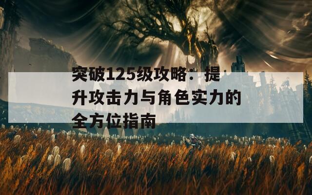 突破125级攻略：提升攻击力与角色实力的全方位指南