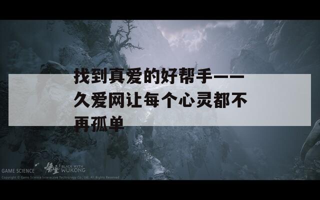 找到真爱的好帮手——久爱网让每个心灵都不再孤单