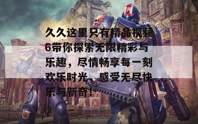 久久这里只有精品视频6带你探索无限精彩与乐趣，尽情畅享每一刻欢乐时光，感受无尽快乐与新奇！