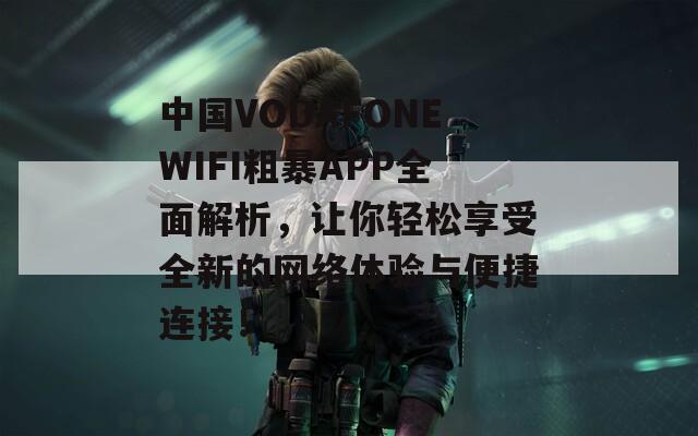 中国VODAFONEWIFI粗暴APP全面解析，让你轻松享受全新的网络体验与便捷连接！