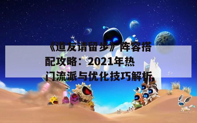 《道友请留步》阵容搭配攻略：2021年热门流派与优化技巧解析