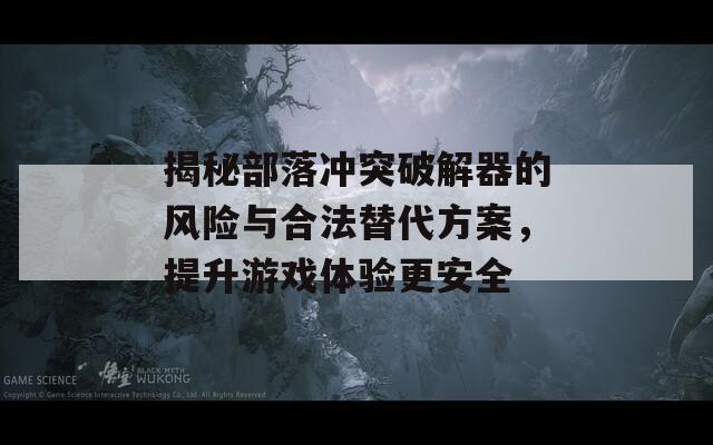 揭秘部落冲突破解器的风险与合法替代方案，提升游戏体验更安全