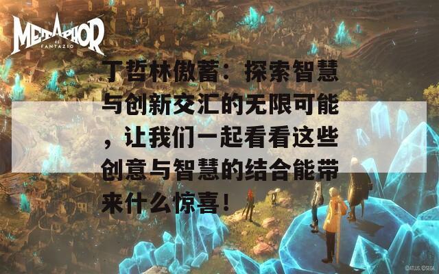 丁哲林傲蓄：探索智慧与创新交汇的无限可能，让我们一起看看这些创意与智慧的结合能带来什么惊喜！