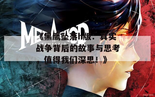 《黑鹰坠落h版：真实战争背后的故事与思考，值得我们深思！》