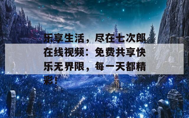 乐享生活，尽在七次郎在线视频：免费共享快乐无界限，每一天都精彩！